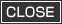 CLOSE